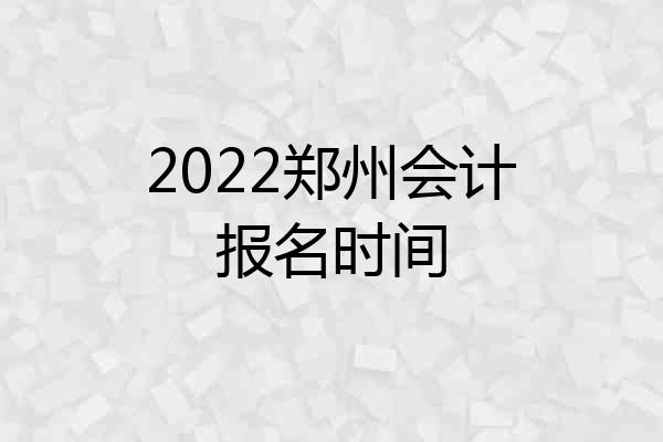 2022郑州会计报名时间