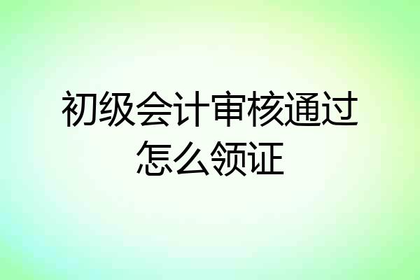 初级会计审核通过怎么领证