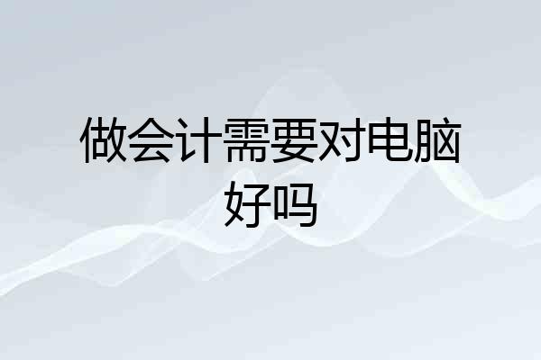 做会计需要对电脑好吗