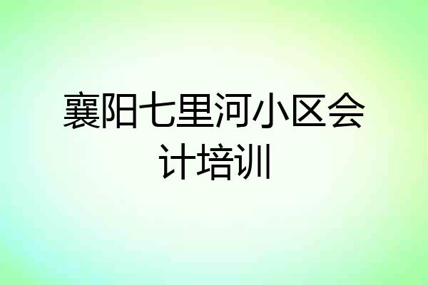 襄阳七里河小区会计培训