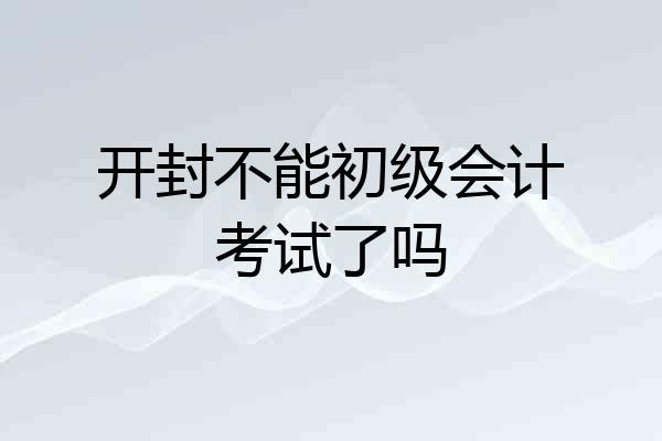开封不能初级会计考试了吗