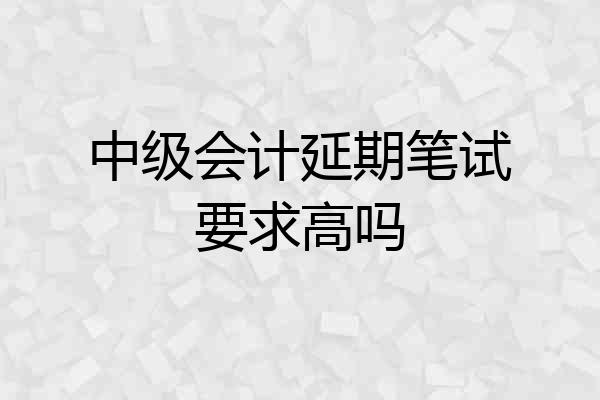 中级会计延期笔试要求高吗