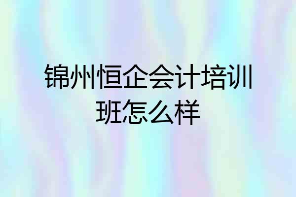 锦州恒企会计培训班怎么样