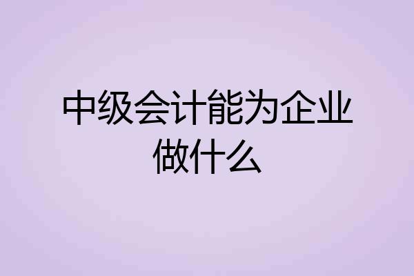 中级会计能为企业做什么
