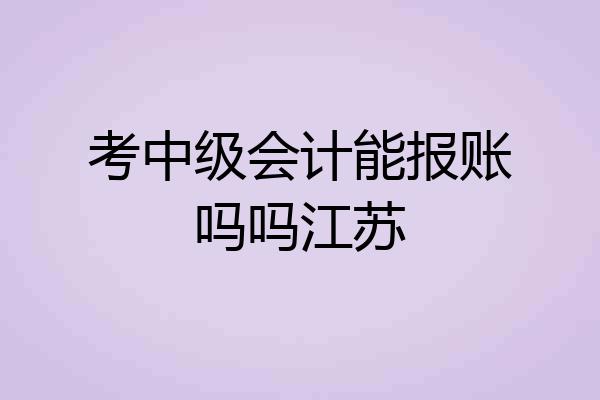 考中级会计能报账吗吗江苏