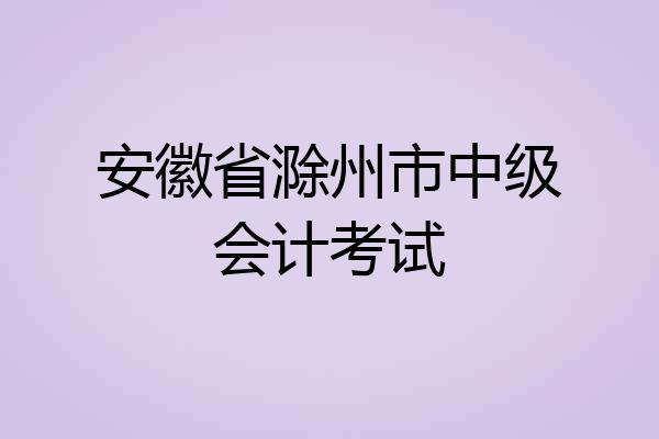 安徽省滁州市中级会计考试