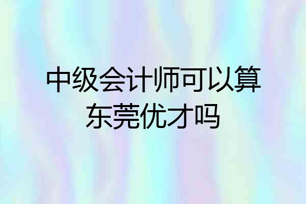 中级会计师可以算东莞优才吗