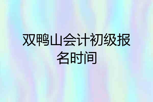 双鸭山会计初级报名时间