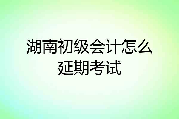 湖南初级会计怎么延期考试