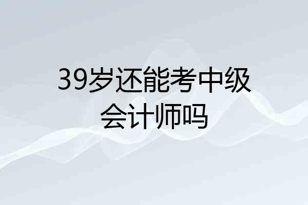 39岁还能考中级会计师吗