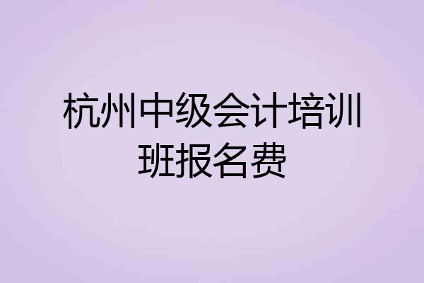 杭州中级会计培训班报名费