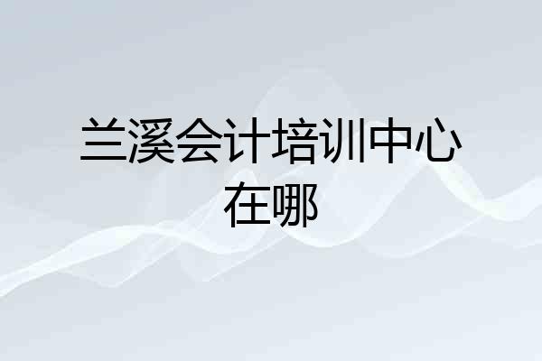 兰溪会计培训中心在哪