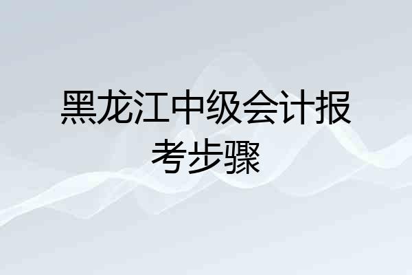 黑龙江中级会计报考步骤
