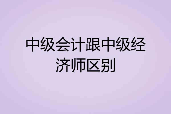中级会计跟中级经济师区别