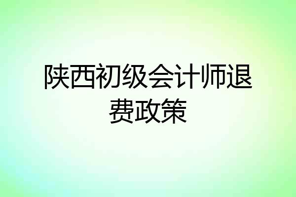 陕西初级会计师退费政策