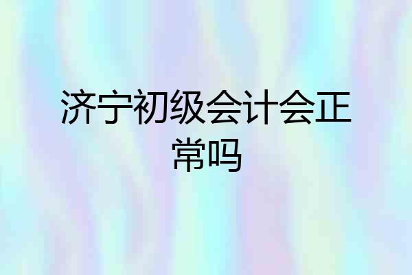 济宁初级会计会正常吗