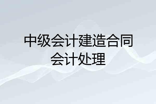 中级会计建造合同会计处理