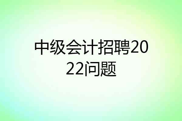 中级会计招聘2022问题