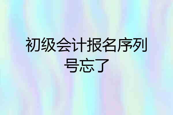 初级会计报名序列号忘了