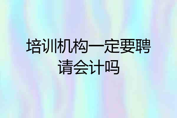 培训机构一定要聘请会计吗