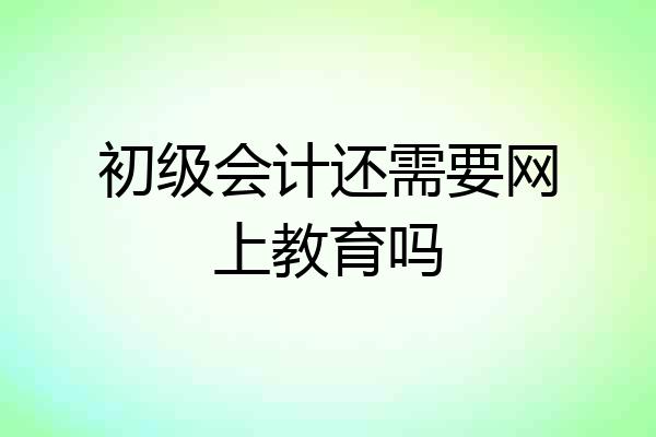 初级会计还需要网上教育吗