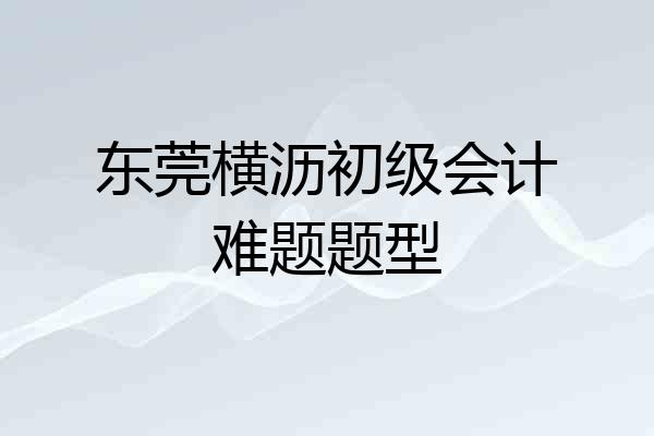 东莞横沥初级会计难题题型