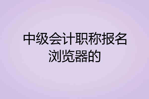 中级会计职称报名浏览器的
