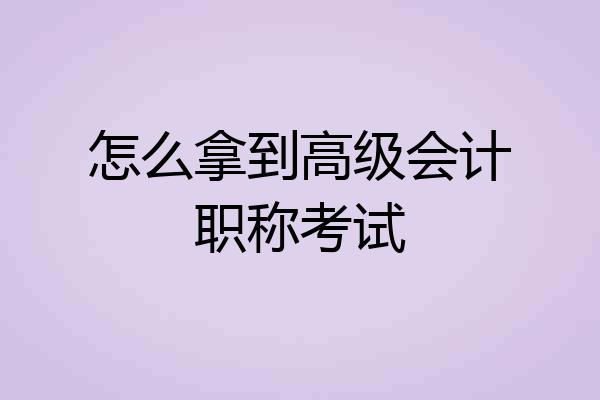 怎么拿到高级会计职称考试