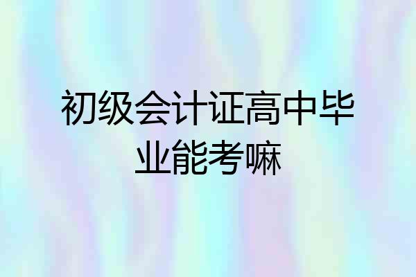 初级会计证高中毕业能考嘛