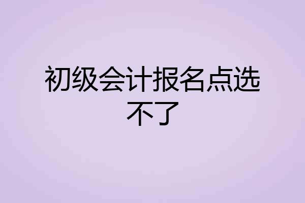 初级会计报名点选不了
