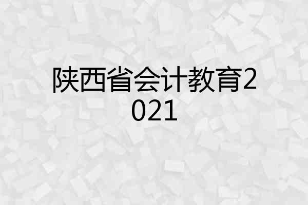 陕西省会计教育2021