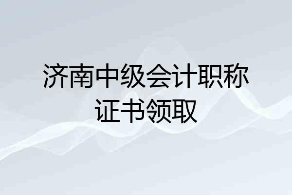 济南中级会计职称证书领取