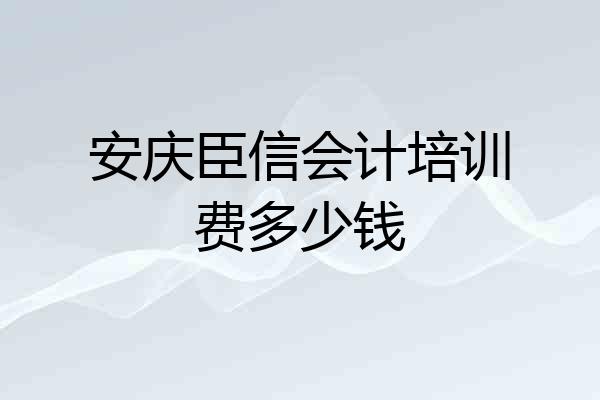 安庆臣信会计培训费多少钱