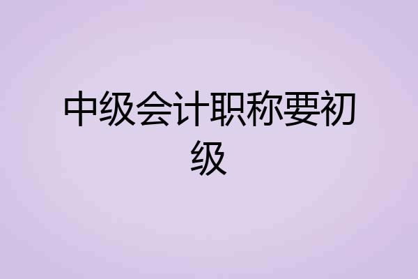 中级会计职称要初级