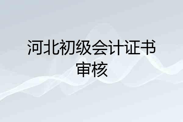 河北初级会计证书审核