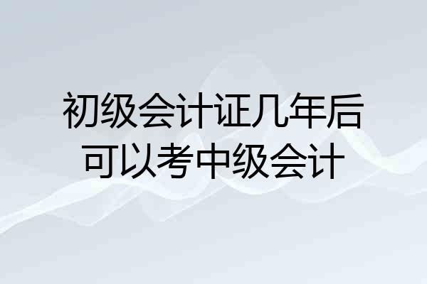 初级会计证几年后可以考中级会计