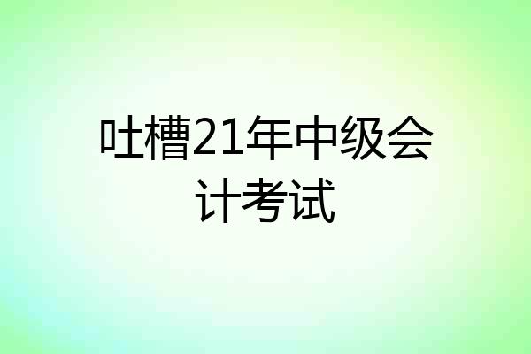 吐槽21年中级会计考试