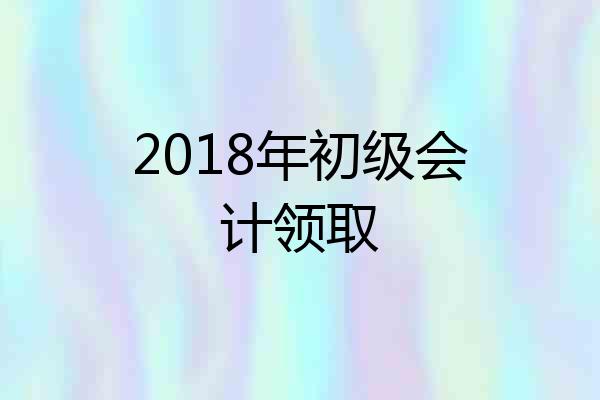 2018年初级会计领取