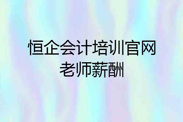 恒企会计培训官网老师薪酬