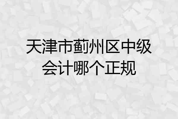 天津市蓟州区中级会计哪个正规