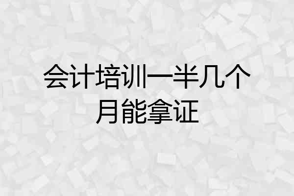 会计培训一半几个月能拿证