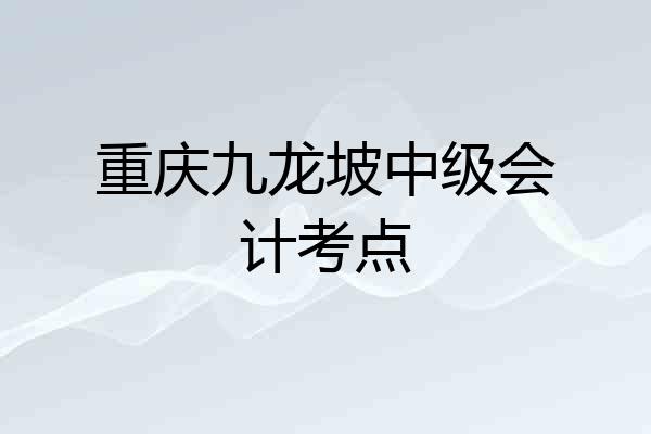 重庆九龙坡中级会计考点