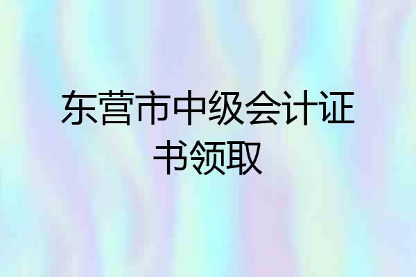 东营市中级会计证书领取