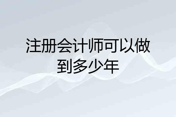 注册会计师可以做到多少年