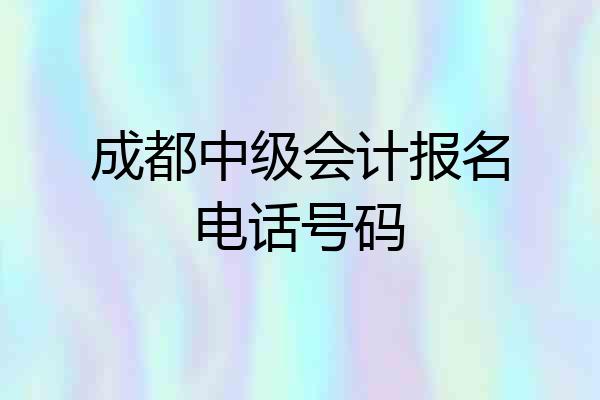 成都中级会计报名电话号码