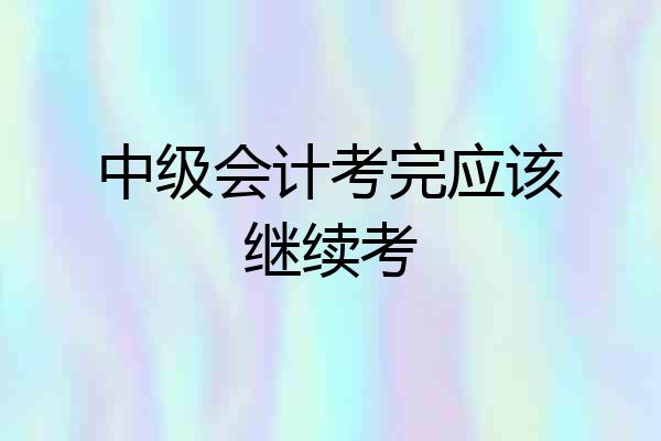 中级会计考完应该继续考