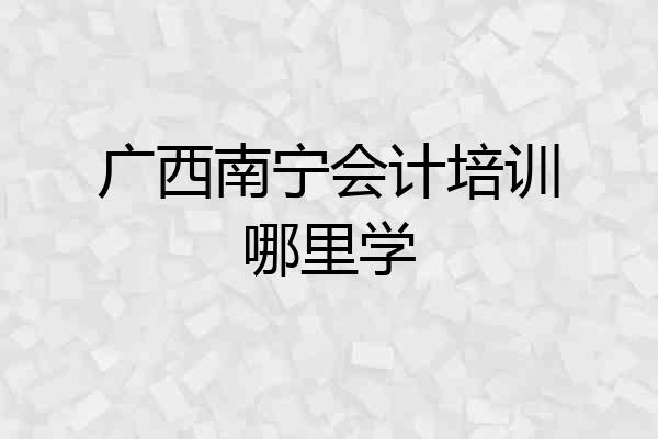 广西南宁会计培训哪里学