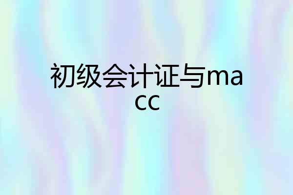 初级会计证与macc