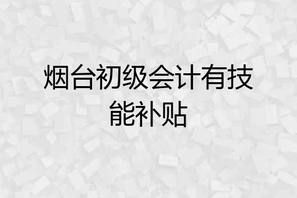 烟台初级会计有技能补贴