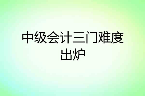 中级会计三门难度出炉